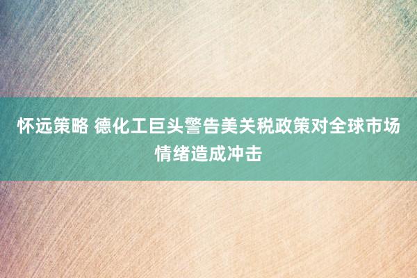 怀远策略 德化工巨头警告美关税政策对全球市场情绪造成冲击