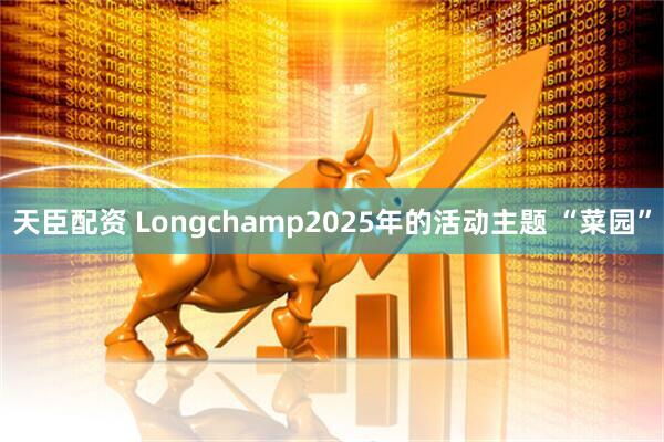 天臣配资 Longchamp2025年的活动主题 “菜园”