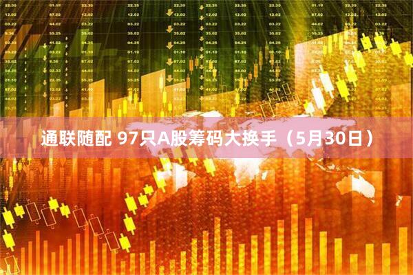 通联随配 97只A股筹码大换手（5月30日）