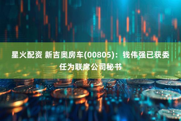 星火配资 新吉奥房车(00805)：钱伟强已获委任为联席公司秘书