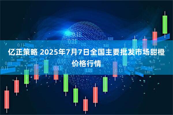 亿正策略 2025年7月7日全国主要批发市场甜橙价格行情