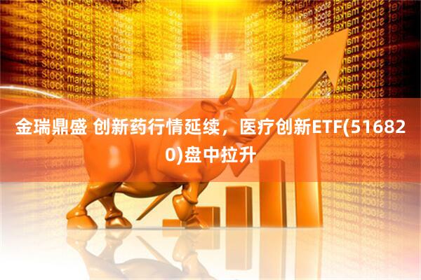 金瑞鼎盛 创新药行情延续，医疗创新ETF(516820)盘中拉升