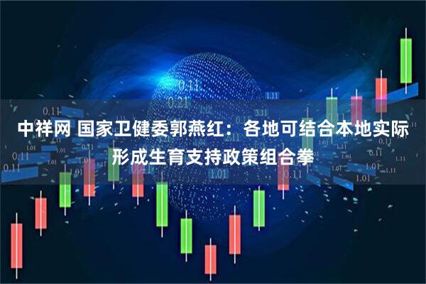 中祥网 国家卫健委郭燕红：各地可结合本地实际形成生育支持政策组合拳