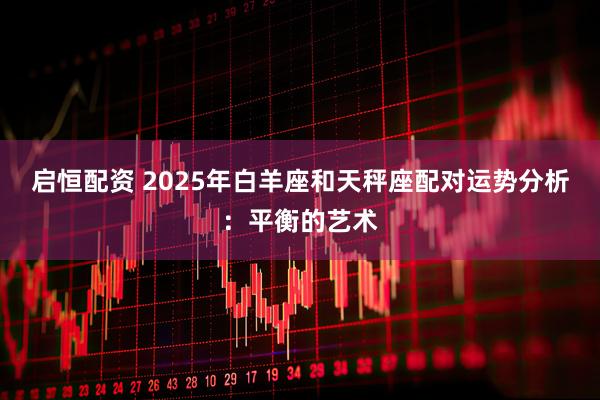 启恒配资 2025年白羊座和天秤座配对运势分析：平衡的艺术