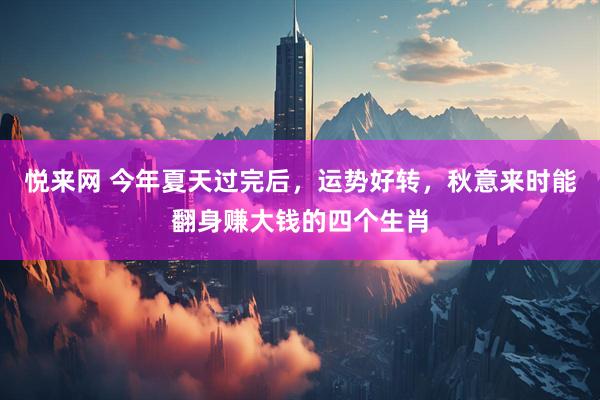 悦来网 今年夏天过完后，运势好转，秋意来时能翻身赚大钱的四个生肖