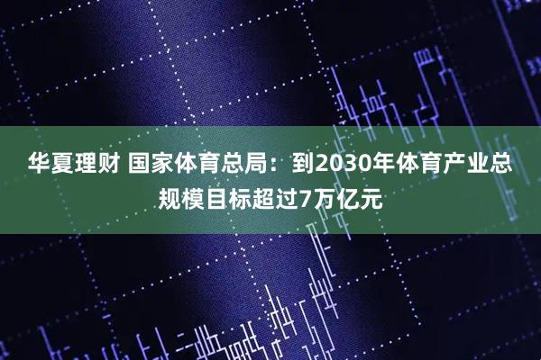 华夏理财 国家体育总局：到2030年体育产业总规模目标超过7万亿元