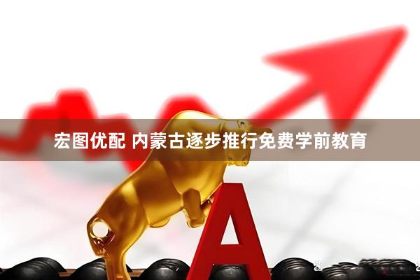 宏图优配 内蒙古逐步推行免费学前教育