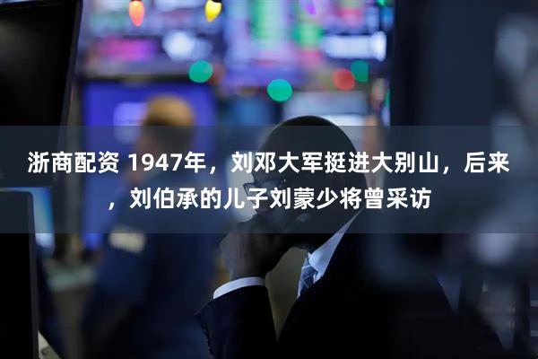 浙商配资 1947年，刘邓大军挺进大别山，后来，刘伯承的儿子刘蒙少将曾采访