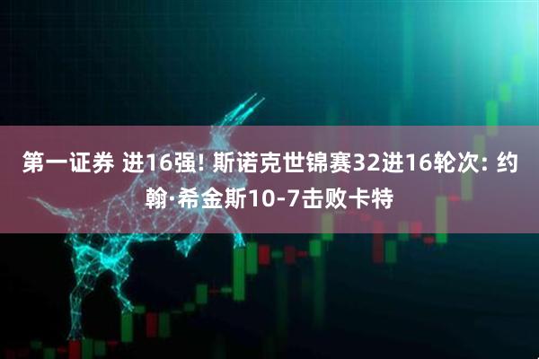 第一证券 进16强! 斯诺克世锦赛32进16轮次: 约翰·希金斯10-7击败卡特